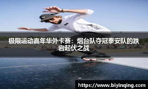 极限运动嘉年华外卡赛：烟台队夺冠泰安队的跌宕起伏之战